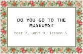 DO YOU GO TO THE MUSEUMS? Year 7, unit 9, lesson 5.