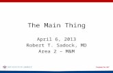 The Main Thing April 6, 2013 Robert T. Sadock, MD Area 2 – M&M.