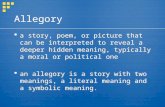 Allegory  a story, poem, or picture that can be interpreted to reveal a deeper hidden meaning, typically a moral or political one  an allegory is a story.