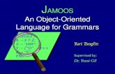 J AMOOS An Object-Oriented Language for Grammars Yuri Tsoglin Supervised by: Dr. Yossi Gil MODULE A A  X Y Z; X  “JAM”; Y  {“O” … }++ Z  “S”; END MODULE.