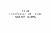 FTUB Federation of Trade Unions- Burma. FTUB - Structure PRESIDENT General Secretary Assistant General Secretary Regional Secretaries Officers Women Department.