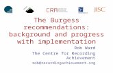The Burgess recommendations: background and progress with implementation Rob Ward The Centre for Recording Achievement rob@recordingachievement.org.