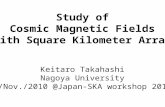Study of Cosmic Magnetic Fields with Square Kilometer Array Keitaro Takahashi Nagoya University 4/Nov./2010 @Japan-SKA workshop 2010.