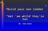 “Build your own ladder” “Get ‘em while they’re hot” Dr. Tony Zeiss.