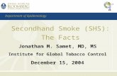 Secondhand Smoke (SHS): The Facts Jonathan M. Samet, MD, MS Institute for Global Tobacco Control December 15, 2004 Department of Epidemiology.