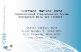 Surface Marine Data International Comprehensive Ocean-Atmosphere Data Set (ICOADS) Steven Worley, NCAR Scott Woodruff, NOAA/ERSL Eric Freeman, NOAA/NCDC.