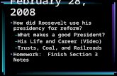 February 28, 2008 How did Roosevelt use his presidency for reform? –What makes a good President? –His Life and Career (Video) –Trusts, Coal, and Railroads.