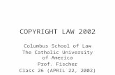 COPYRIGHT LAW 2002 Columbus School of Law The Catholic University of America Prof. Fischer Class 26 (APRIL 22, 2002)