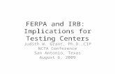 FERPA and IRB: Implications for Testing Centers Judith W. Grant, Ph.D.,CIP NCTA Conference San Antonio, Texas August 6, 2009.