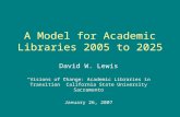 A Model for Academic Libraries 2005 to 2025 David W. Lewis “Visions of Change: Academic Libraries in Transition” California State University Sacramento.