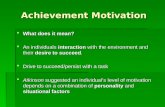 Achievement Motivation  What does it mean?  An individuals interaction with the environment and their desire to succeed.  Drive to succeed/persist with.