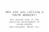 Who are you calling a YOUTH WORKER?! Our shared role in the positive development of young people John Brandon, MCCOY Inc.
