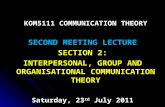 KOM5111 COMMUNICATION THEORY SECOND MEETING LECTURE SECTION 2: INTERPERSONAL, GROUP AND ORGANISATIONAL COMMUNICATION THEORY Saturday, 23 rd July 2011.