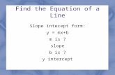 Find the Equation of a Line Slope intecept form: y = mx+b m is ? slope b is ? y intercept.