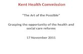 Kent Health Commission “The Art of the Possible” Grasping the opportunity of the health and social care reforms 17 November 2011.