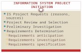 INFORMATION SYSTEM PROJECT INITIATION IS Project Requests (reasons, sources) Project Review and Selection Preliminary Investigation Requirements Determination.
