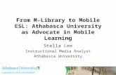 From M-Library to Mobile ESL: Athabasca University as Advocate in Mobile Learning Stella Lee Instructional Media Analyst Athabasca University.