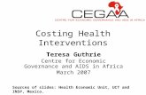 Costing Health Interventions Teresa Guthrie Centre for Economic Governance and AIDS in Africa March 2007 Sources of slides: Health Economic Unit, UCT and.