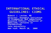 INTERNATIONAL ETHICAL GUIDELINES: CIOMS Robert J. Levine, MD Director: Donaghue Initiative in Biomedical and Behavioral Research Ethics; Professor of Medicine;