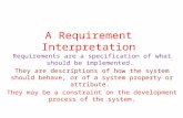 A Requirement Interpretation Requirements are a specification of what should be implemented. They are descriptions of how the system should behave, or.