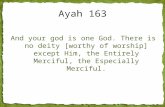 And your god is one God. There is no deity [worthy of worship] except Him, the Entirely Merciful, the Especially Merciful. Ayah 163.