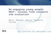 The institute for employment studies Re-engaging young people NEET: lessons from research and evaluation Becci Newton, Senior Research Fellow.