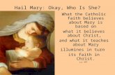 Hail Mary: Okay, Who Is She? What the Catholic faith believes about Mary is based on what it believes about Christ, and what it teaches about Mary illumines.