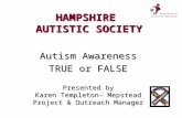 HAMPSHIRE AUTISTIC SOCIETY Autism Awareness TRUE or FALSE Presented by Karen Templeton- Mepstead Project & Outreach Manager.