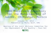 2008 Emissions Inventory for the Municipality of Juárez, Chihuahua, Mexico January 23, 2014 Presented by Marty Wolf, ERG Meeting of the Joint Advisory.