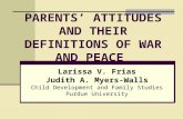 PARENTS’ ATTITUDES AND THEIR DEFINITIONS OF WAR AND PEACE Larissa V. Frias Judith A. Myers-Walls Child Development and Family Studies Purdue University.