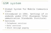 GSM system Global System for Mobile Communications Introduced in 1991. Settings of standards under ETSI (European Telecommunication Standards Institute)
