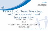 Practical Team Working: AAC Assessment and Intervention Julie Atkinson SLT Access to Communication & Technology.