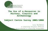 The Use of e-Resources in History, Classics and Archaeology Subject Centre Survey 2005/2006 Cary MacMahon e-Learning Project Officer JISC Distributed e-Learning.