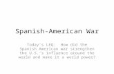 Spanish-American War Today’s LEQ: How did the Spanish American war strengthen the U.S.’s influence around the world and make it a world power?