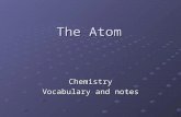The Atom Chemistry Vocabulary and notes. Vocabulary - 1 Element - substance that cannot be broken down into other substances by chemical/physical means.