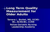 Long Term Quality Measurement for Older Adults Tamara L. Burket, MS, GCNS-BC, ACNS-BC, CCRN Fellow Geriatric Nursing Leadership Academy.
