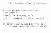 10.1 Passbook Savings Account Why do people open savings accounts?  Keep their money safe  Earn interest on their money! Interest: money paid by the.