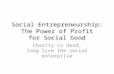 Social Entrepreneurship: The Power of Profit for Social Good charity is dead, long live the social enterprise.