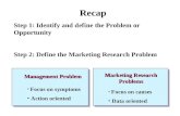 Recap Step 1: Identify and define the Problem or Opportunity Step 2: Define the Marketing Research Problem Management Problem Marketing Research Problems.