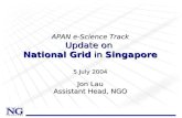 APAN e-Science Track Update on National Grid in Singapore 5 July 2004 Jon Lau Assistant Head, NGO.
