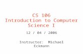 CS 106 Introduction to Computer Science I 12 / 04 / 2006 Instructor: Michael Eckmann.