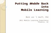 Putting Mobile Back into Mobile Learning Mark van ‘t Hooft, PhD 2011 Mobile Learning Experience Phoenix, AZ.