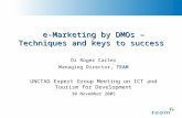 E-Marketing by DMOs – Techniques and keys to success Dr Roger Carter Managing Director, TEAM UNCTAD Expert Group Meeting on ICT and Tourism for Development.