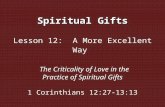 Spiritual Gifts Lesson 12: A More Excellent Way The Criticality of Love in the Practice of Spiritual Gifts 1 Corinthians 12:27-13:13.
