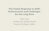 The Global Response to AIDS: Achievements and Challenges for the Long Term Peter Piot Institute for Global Health Imperial College London.