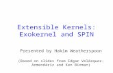 Extensible Kernels: Exokernel and SPIN Presented by Hakim Weatherspoon (Based on slides from Edgar Velázquez-Armendáriz and Ken Birman)