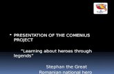 PRESENTATION OF THE COMENIUS PROJECT ”Learning about heroes through legends” Stephan the Great Romanian national hero.