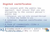 1 Digital certificates One concern with the public key approach: must ensure that you are encrypting to the correct person’s public key  Otherwise, you.