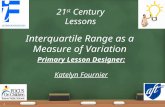 21 st Century Lessons Interquartile Range as a Measure of Variation Primary Lesson Designer: Katelyn Fournier 1.
