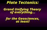 Plate Tectonics: Grand Unifying Theory of everything... for the Geosciences, at least! Plate Tectonics: Grand Unifying Theory of everything... for the.
